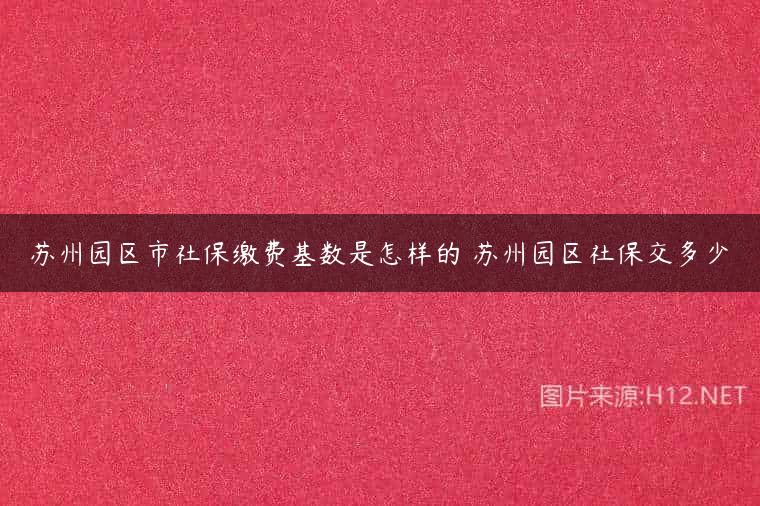 苏州园区市社保缴费基数是怎样的 苏州园区社保交多少