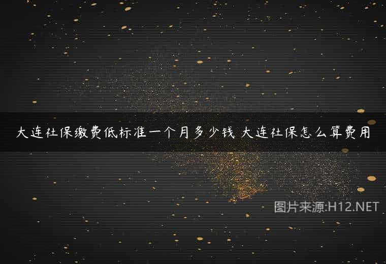 大连社保缴费低标准一个月多少钱 大连社保怎么算费用