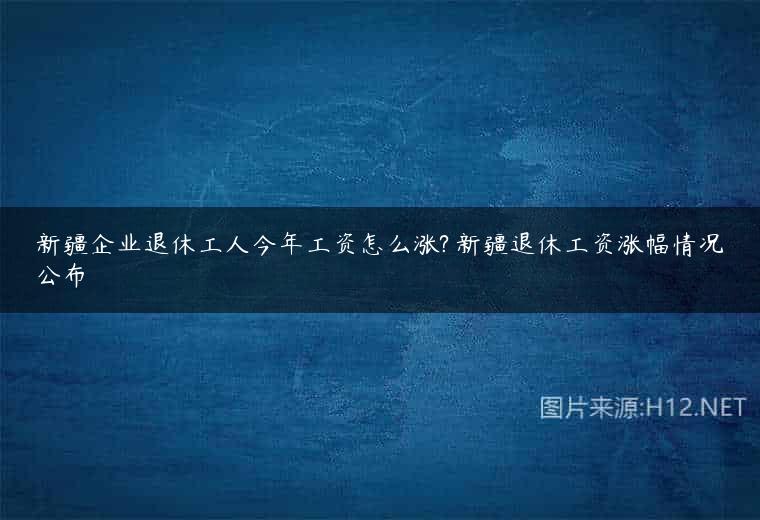 新疆企业退休工人今年工资怎么涨? 新疆退休工资涨幅情况公布