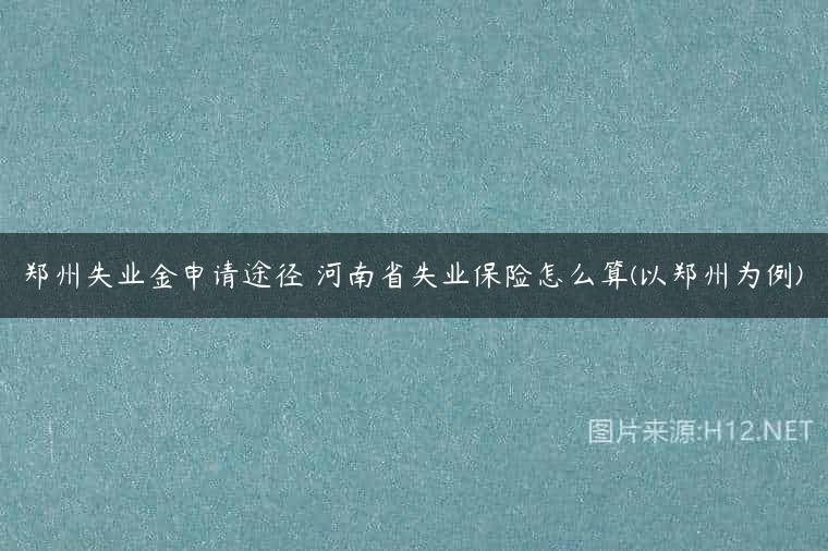 郑州失业金申请途径 河南省失业保险怎么算(以郑州为例)