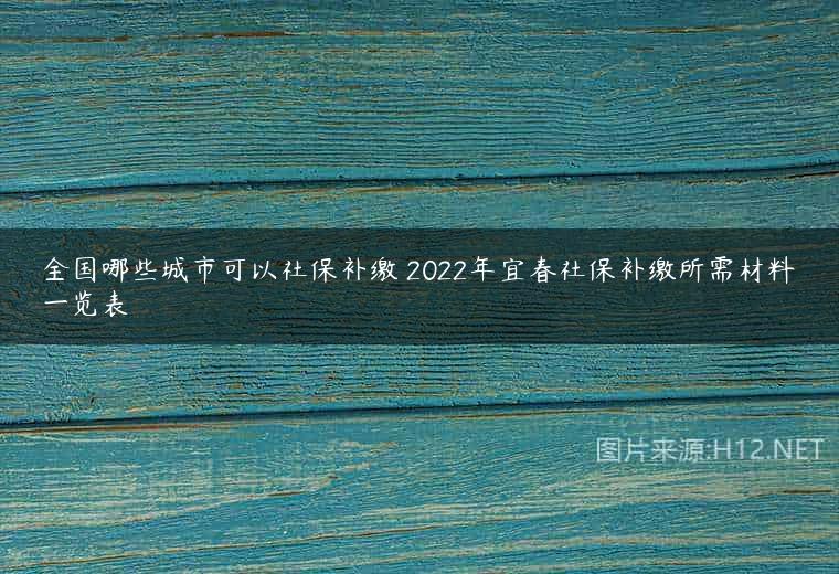 全国哪些城市可以社保补缴 2022年宜春社保补缴所需材料一览表