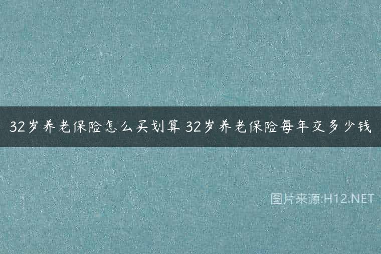 32岁养老保险怎么买划算 32岁养老保险每年交多少钱