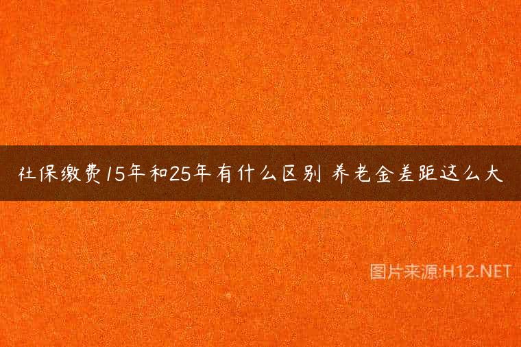 社保缴费15年和25年有什么区别 养老金差距这么大