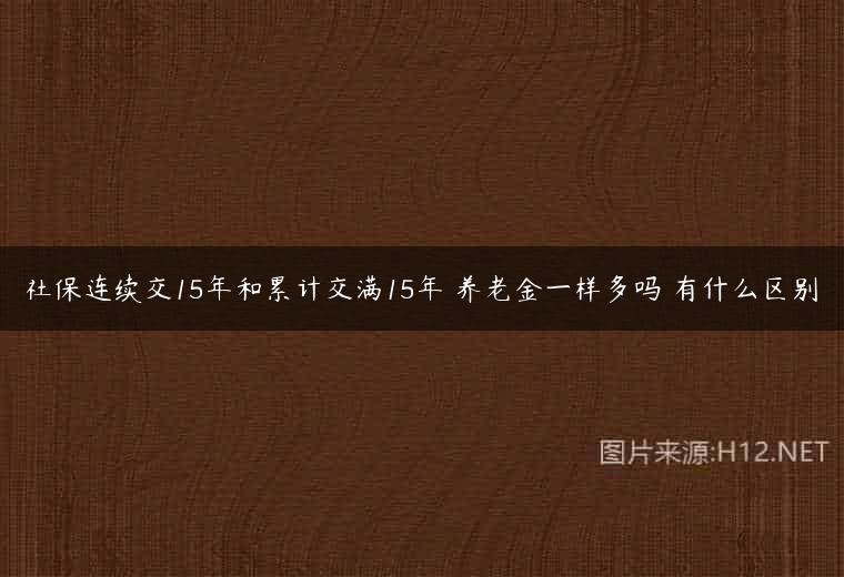 社保连续交15年和累计交满15年 养老金一样多吗 有什么区别