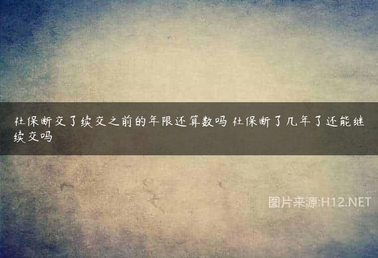 社保断交了续交之前的年限还算数吗 社保断了几年了还能继续交吗