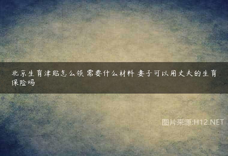 北京生育津贴怎么领 需要什么材料 妻子可以用丈夫的生育保险吗