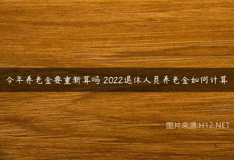 今年养老金要重新算吗 2022退休人员养老金如何计算