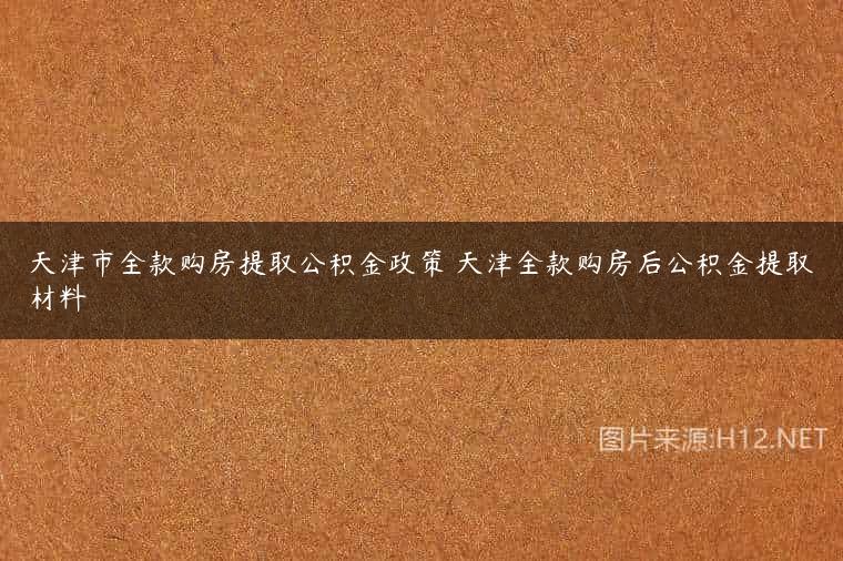 天津市全款购房提取公积金政策 天津全款购房后公积金提取材料