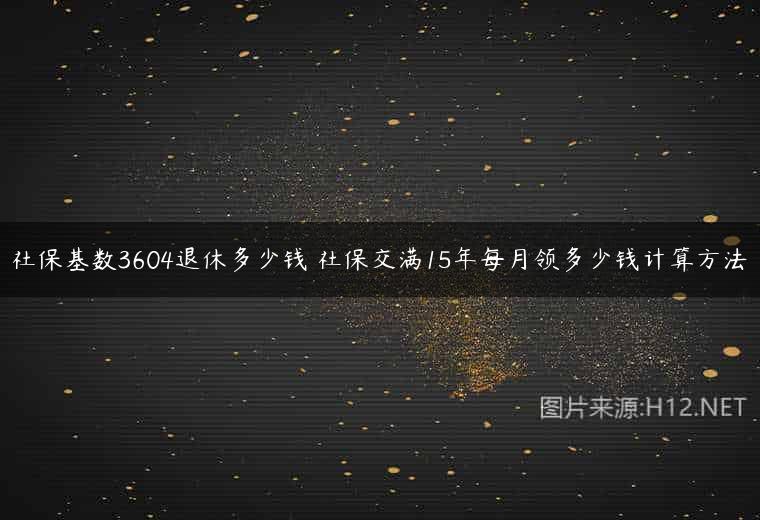 社保基数3604退休多少钱 社保交满15年每月领多少钱计算方法
