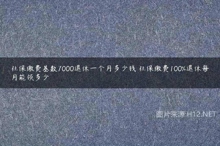 社保缴费基数7000退休一个月多少钱 社保缴费100%退休每月能领多少