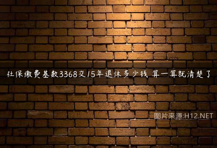 社保缴费基数3368交15年退休多少钱 算一算就清楚了