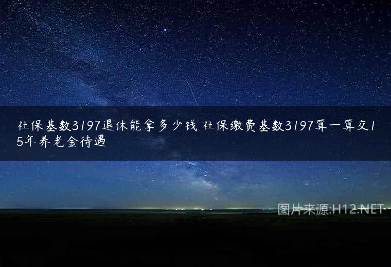 社保基数3197退休能拿多少钱 社保缴费基数3197算一算交15年养老金待遇