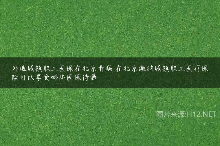 外地城镇职工医保在北京看病 在北京缴纳城镇职工医疗保险可以享受哪些医保待遇
