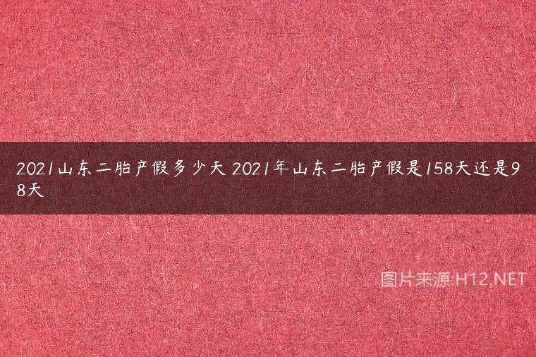 2021山东二胎产假多少天 2021年山东二胎产假是158天还是98天