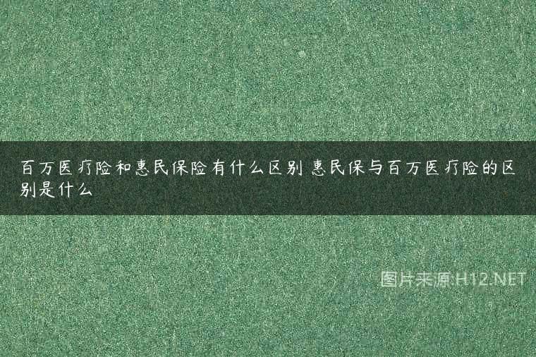 百万医疗险和惠民保险有什么区别 惠民保与百万医疗险的区别是什么