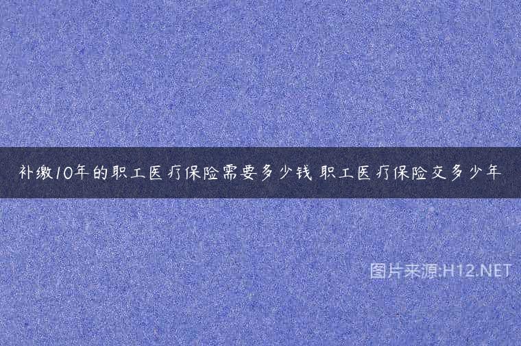补缴10年的职工医疗保险需要多少钱 职工医疗保险交多少年