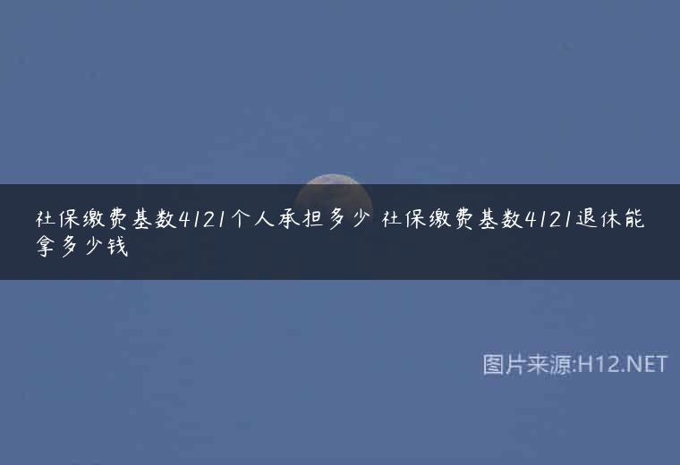 社保缴费基数4121个人承担多少 社保缴费基数4121退休能拿多少钱