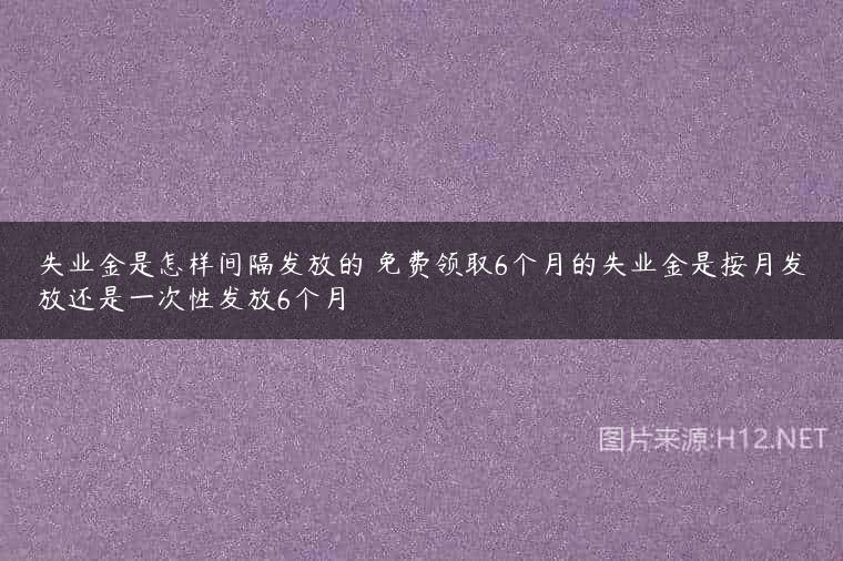 失业金是怎样间隔发放的 免费领取6个月的失业金是按月发放还是一次性发放6个月