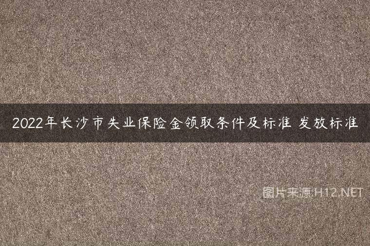 2022年长沙市失业保险金领取条件及标准 发放标准