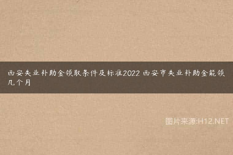 西安失业补助金领取条件及标准2022 西安市失业补助金能领几个月