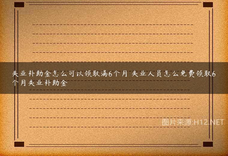 失业补助金怎么可以领取满6个月 失业人员怎么免费领取6个月失业补助金