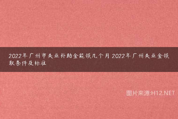 2022年广州市失业补助金能领几个月 2022年广州失业金领取条件及标准