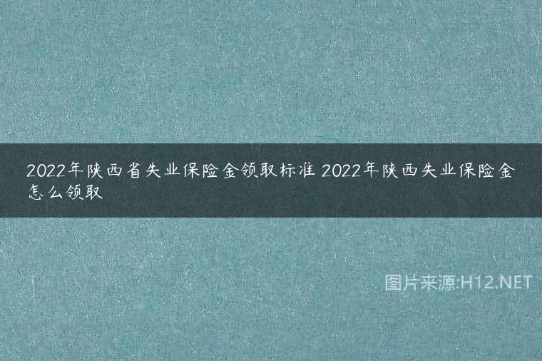 2022年陕西省失业保险金领取标准 2022年陕西失业保险金怎么领取