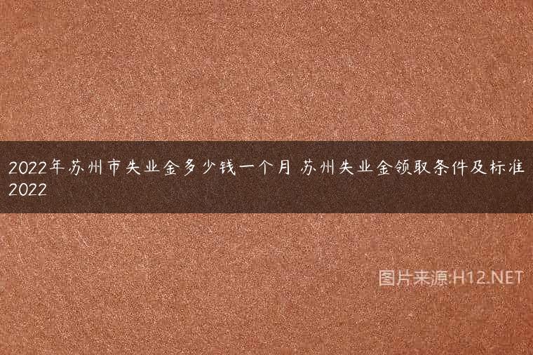 2022年苏州市失业金多少钱一个月 苏州失业金领取条件及标准2022