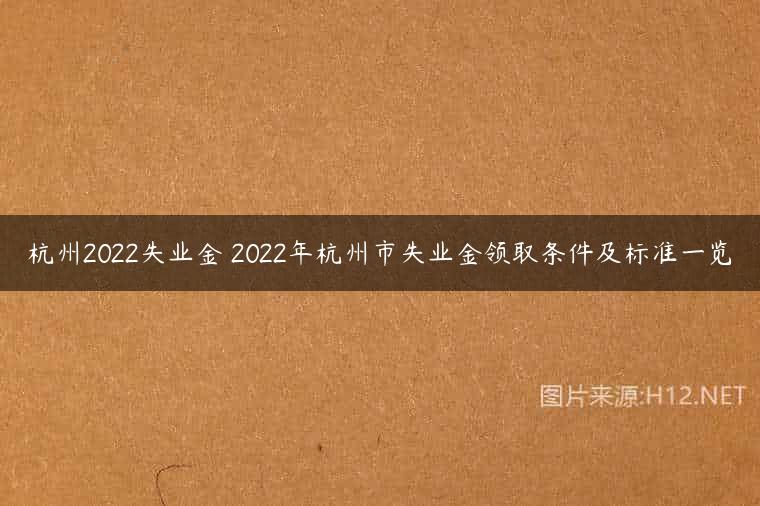 杭州2022失业金 2022年杭州市失业金领取条件及标准一览