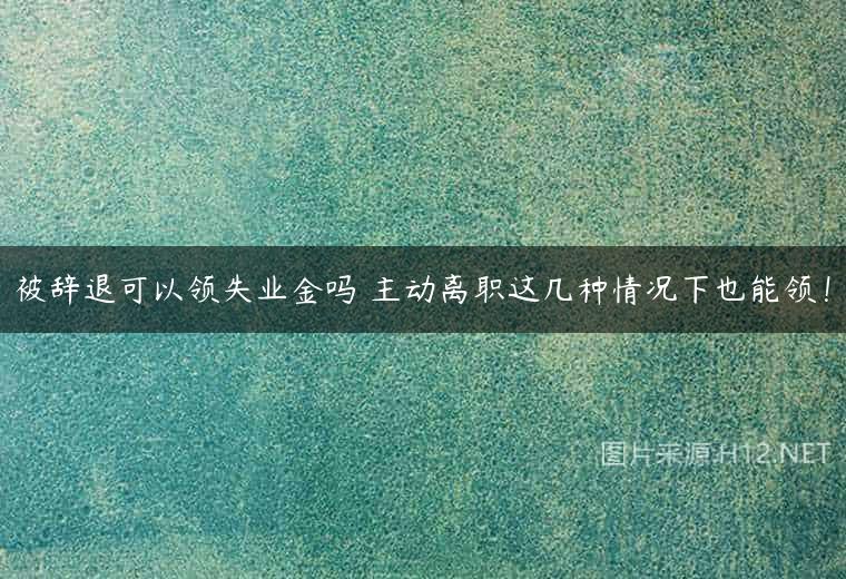 被辞退可以领失业金吗 主动离职这几种情况下也能领！