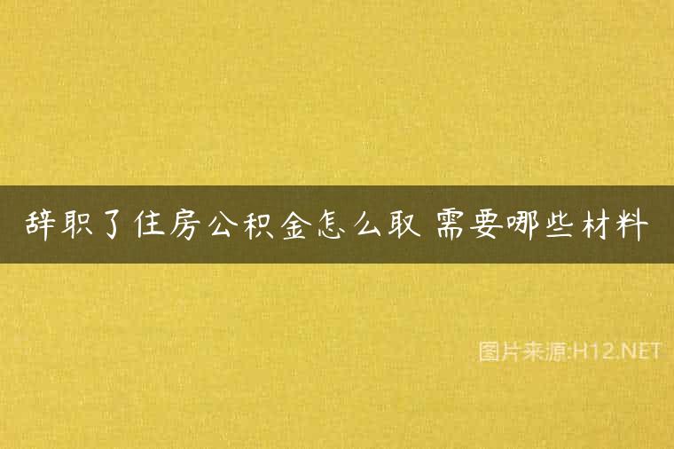 辞职了住房公积金怎么取 需要哪些材料