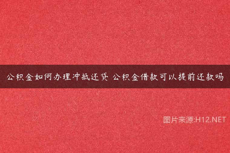 公积金如何办理冲抵还贷 公积金借款可以提前还款吗