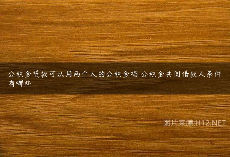 公积金贷款可以用两个人的公积金吗 公积金共同借款人条件有哪些