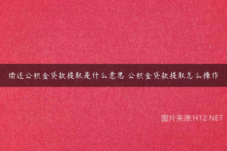 偿还公积金贷款提取是什么意思 公积金贷款提取怎么操作