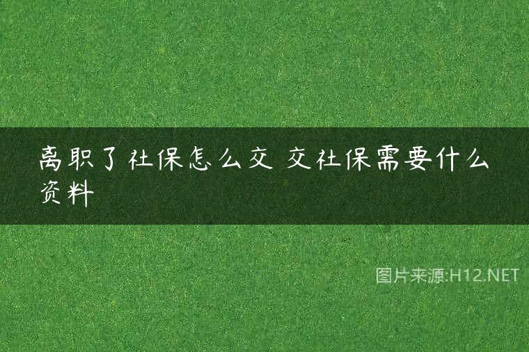 离职了社保怎么交 交社保需要什么资料