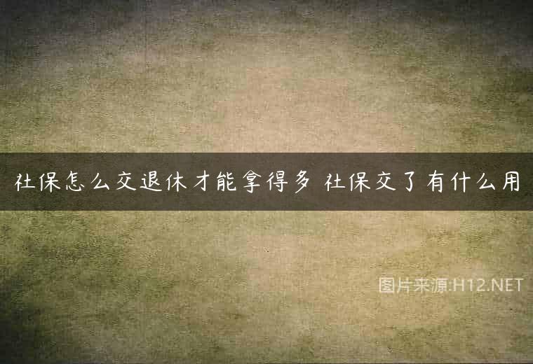 社保怎么交退休才能拿得多 社保交了有什么用