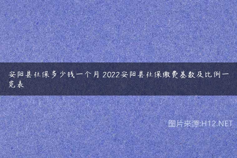 安阳县社保多少钱一个月 2022安阳县社保缴费基数及比例一览表