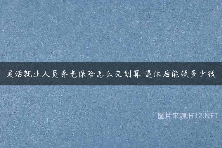 灵活就业人员养老保险怎么交划算 退休后能领多少钱