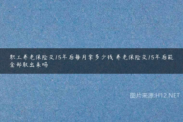 职工养老保险交15年后每月拿多少钱 养老保险交15年后能全部取出来吗