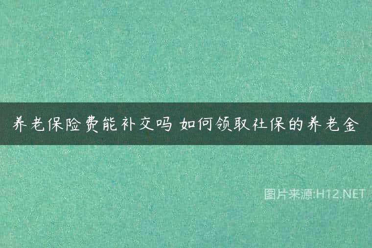 养老保险费能补交吗 如何领取社保的养老金