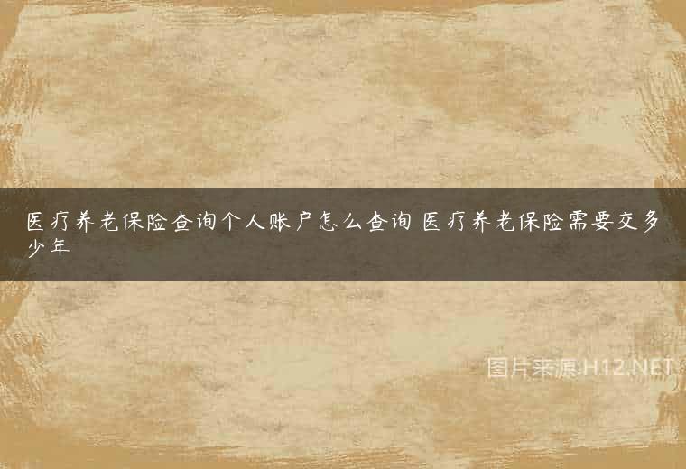 医疗养老保险查询个人账户怎么查询 医疗养老保险需要交多少年