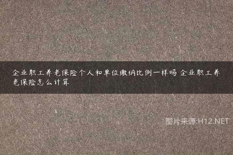 企业职工养老保险个人和单位缴纳比例一样吗 企业职工养老保险怎么计算
