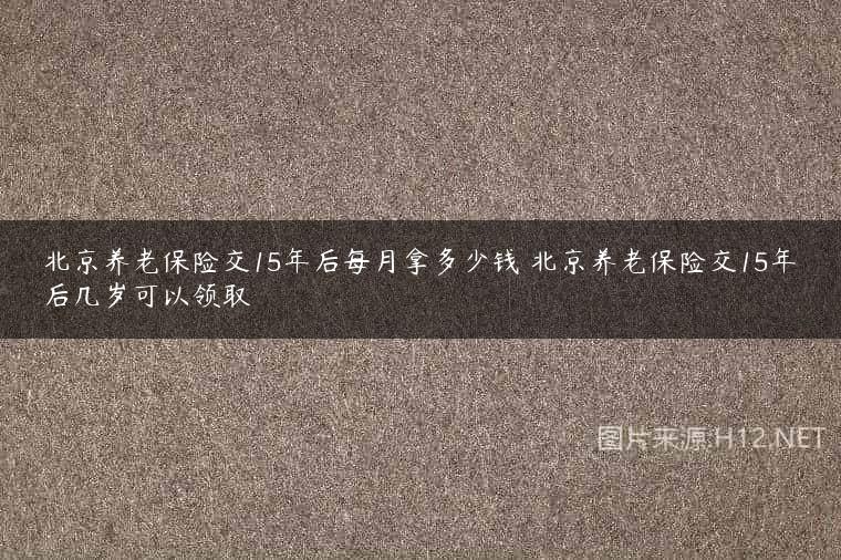 北京养老保险交15年后每月拿多少钱 北京养老保险交15年后几岁可以领取
