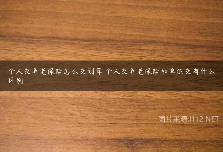个人交养老保险怎么交划算 个人交养老保险和单位交有什么区别
