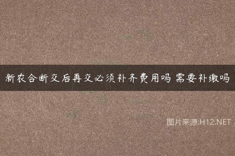 新农合断交后再交必须补齐费用吗 需要补缴吗