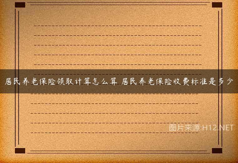 居民养老保险领取计算怎么算 居民养老保险收费标准是多少