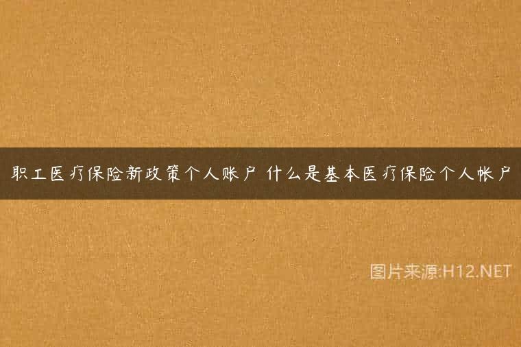 职工医疗保险新政策个人账户 什么是基本医疗保险个人帐户