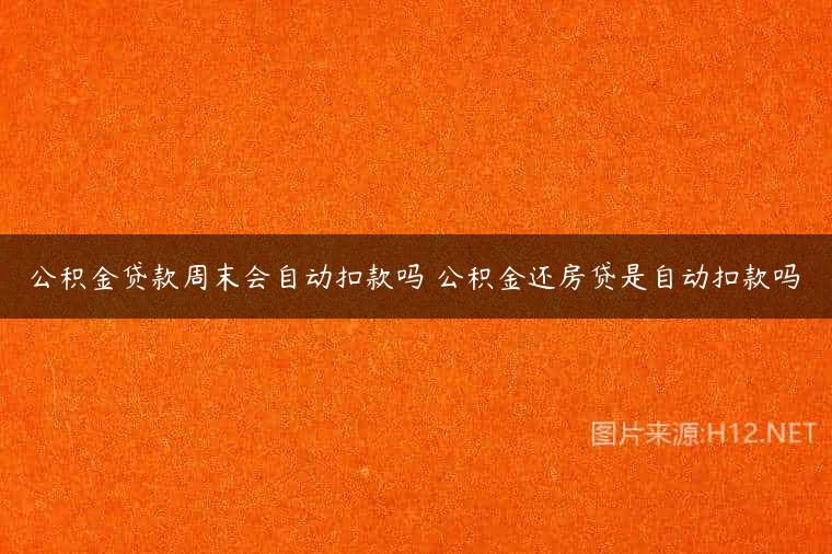 公积金贷款周末会自动扣款吗 公积金还房贷是自动扣款吗