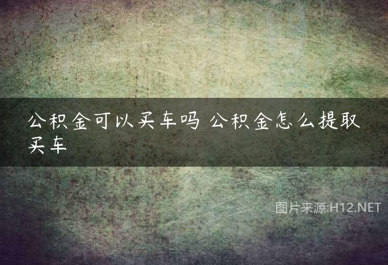 公积金可以买车吗 公积金怎么提取买车