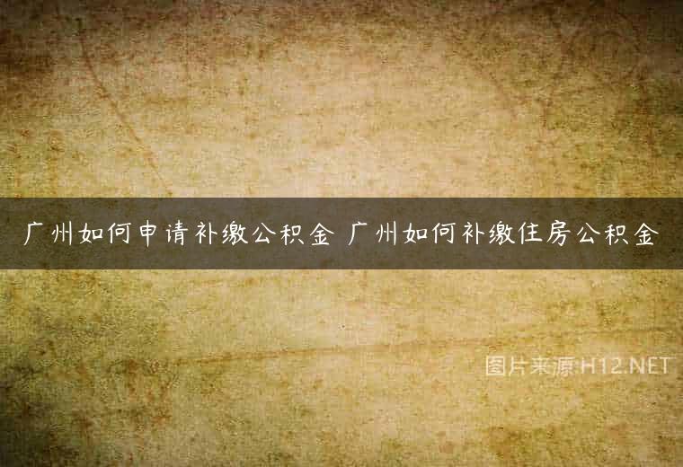 广州如何申请补缴公积金 广州如何补缴住房公积金
